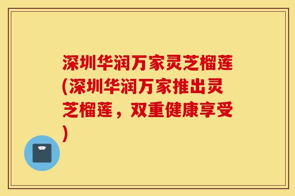 深圳华润万家灵芝榴莲(深圳华润万家推出灵芝榴莲,双重健康享受)-第1张图片-灵芝之家 深圳华润万家灵芝榴莲(深圳华润万家推出灵芝榴莲,双重健康享受)-第1张图片-灵芝之家