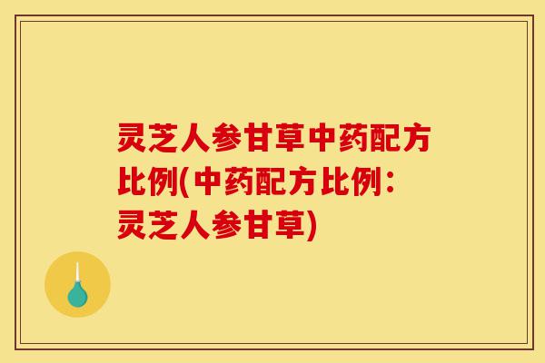 灵芝人参甘草中药配方比例(中药配方比例：灵芝人参甘草)-第1张图片-灵芝之家