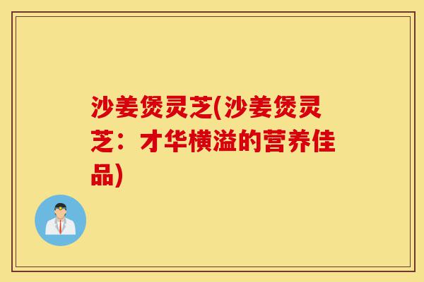 沙姜煲灵芝(沙姜煲灵芝:才华横溢的营养佳品)-第1张图片-灵芝之家 沙姜煲灵芝(沙姜煲灵芝:才华横溢的营养佳品)-第1张图片-灵芝之家