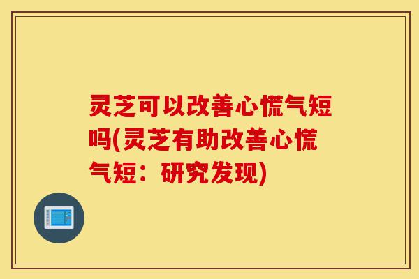 灵芝可以改善心慌气短吗(灵芝有助改善心慌气短:研究发现)-第1张图片-灵芝之家 灵芝可以改善心慌气短吗(灵芝有助改善心慌气短:研究发现)-第1张图片-灵芝之家