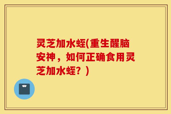 灵芝加水蛭(重生醒脑安神,如何正确食用灵芝加水蛭?)-第1张图片-灵芝之家 灵芝加水蛭(重生醒脑安神,如何正确食用灵芝加水蛭?)-第1张图片-灵芝之家