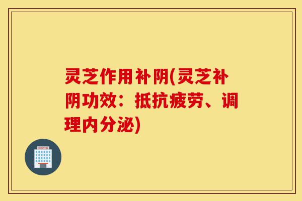 灵芝作用补阴(灵芝补阴功效:抵抗疲劳、调理内分泌)-第1张图片-灵芝之家 灵芝作用补阴(灵芝补阴功效:抵抗疲劳、调理内分泌)-第1张图片-灵芝之家