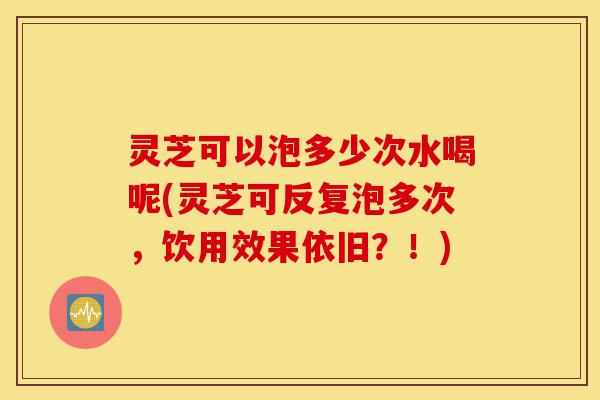 灵芝可以泡多少次水喝呢(灵芝可反复泡多次,饮用效果依旧?!)-第1张图片-灵芝之家 灵芝可以泡多少次水喝呢(灵芝可反复泡多次,饮用效果依旧?!)-第1张图片-灵芝之家