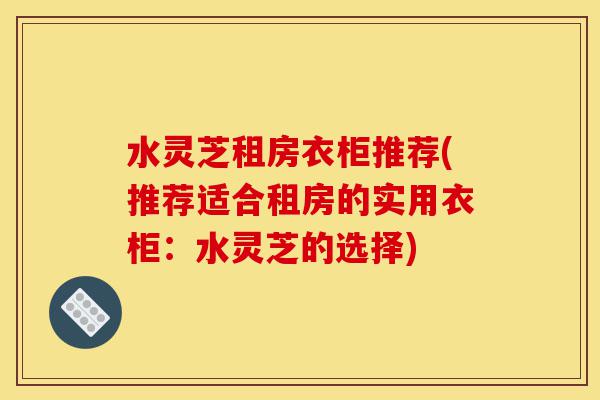 水灵芝租房衣柜推荐(推荐适合租房的实用衣柜:水灵芝的选择)-第1张图片-灵芝之家 水灵芝租房衣柜推荐(推荐适合租房的实用衣柜:水灵芝的选择)-第1张图片-灵芝之家