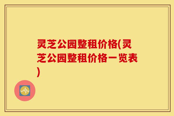 灵芝公园整租价格(灵芝公园整租价格一览表)-第1张图片-灵芝之家 灵芝公园整租价格(灵芝公园整租价格一览表)-第1张图片-灵芝之家