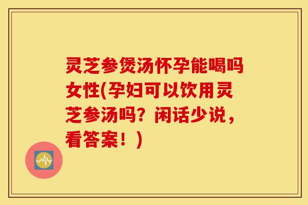 灵芝参煲汤怀孕能喝吗女性(孕妇可以饮用灵芝参汤吗?闲话少说,看答案!)-第1张图片-灵芝之家 灵芝参煲汤怀孕能喝吗女性(孕妇可以饮用灵芝参汤吗?闲话少说,看答案!)-第1张图片-灵芝之家