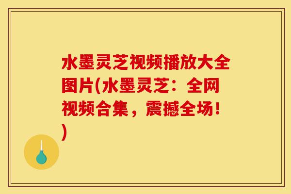 水墨灵芝视频播放大全图片(水墨灵芝:全网视频合集,震撼全场!)-第1张图片-灵芝之家 水墨灵芝视频播放大全图片(水墨灵芝:全网视频合集,震撼全场!)-第1张图片-灵芝之家