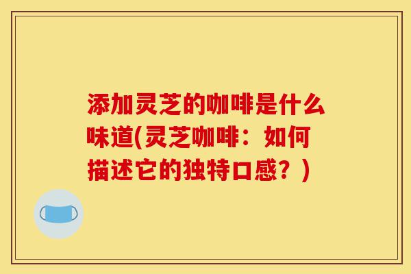 添加灵芝的咖啡是什么味道(灵芝咖啡：如何描述它的独特口感？)-第1张图片-灵芝之家