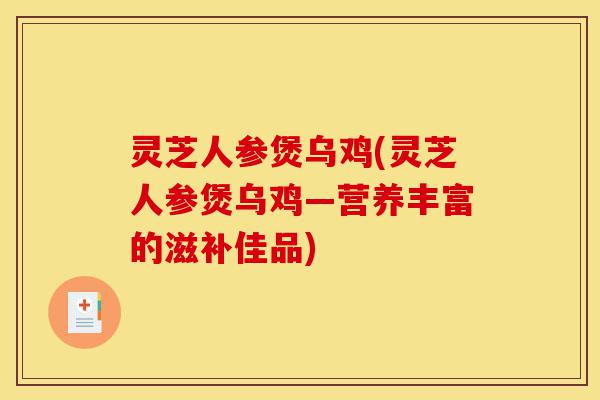 灵芝人参煲乌鸡(灵芝人参煲乌鸡—营养丰富的滋补佳品)-第1张图片-灵芝之家 灵芝人参煲乌鸡(灵芝人参煲乌鸡—营养丰富的滋补佳品)-第1张图片-灵芝之家