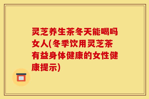 灵芝养生茶冬天能喝吗女人(冬季饮用灵芝茶有益身体健康的女性健康提示)-第1张图片-灵芝之家 灵芝养生茶冬天能喝吗女人(冬季饮用灵芝茶有益身体健康的女性健康提示)-第1张图片-灵芝之家