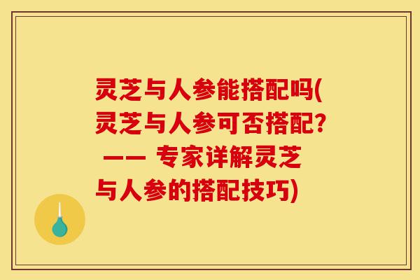 灵芝与人参能搭配吗(灵芝与人参可否搭配? —— 专家详解灵芝与人参的搭配技巧)-第1张图片-灵芝之家 灵芝与人参能搭配吗(灵芝与人参可否搭配? —— 专家详解灵芝与人参的搭配技巧)-第1张图片-灵芝之家
