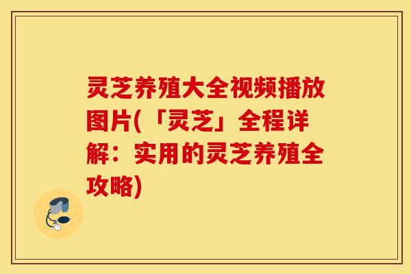 灵芝养殖大全视频播放图片(「灵芝」全程详解:实用的灵芝养殖全攻略)-第1张图片-灵芝之家 灵芝养殖大全视频播放图片(「灵芝」全程详解:实用的灵芝养殖全攻略)-第1张图片-灵芝之家