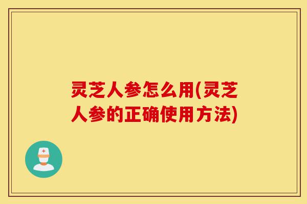 灵芝人参怎么用(灵芝人参的正确使用方法)-第1张图片-灵芝之家 灵芝人参怎么用(灵芝人参的正确使用方法)-第1张图片-灵芝之家