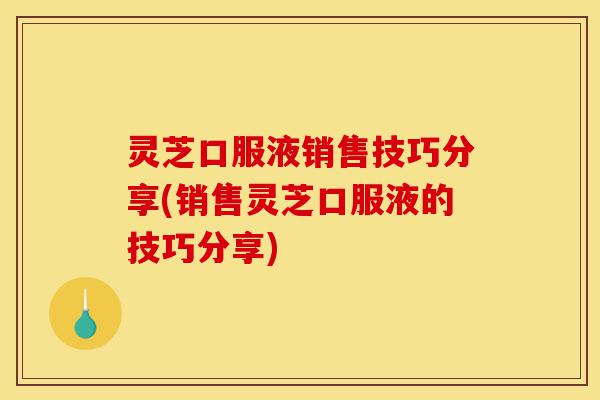 灵芝口服液销售技巧分享(销售灵芝口服液的技巧分享)-第1张图片-灵芝之家 灵芝口服液销售技巧分享(销售灵芝口服液的技巧分享)-第1张图片-灵芝之家