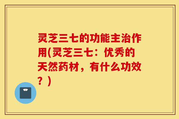灵芝三七的功能主治作用(灵芝三七:优秀的天然药材,有什么功效?)-第1张图片-灵芝之家 灵芝三七的功能主治作用(灵芝三七:优秀的天然药材,有什么功效?)-第1张图片-灵芝之家