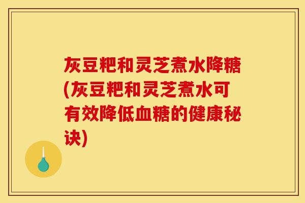 灰豆粑和灵芝煮水降糖(灰豆粑和灵芝煮水可有效降低血糖的健康秘诀)-第1张图片-灵芝之家