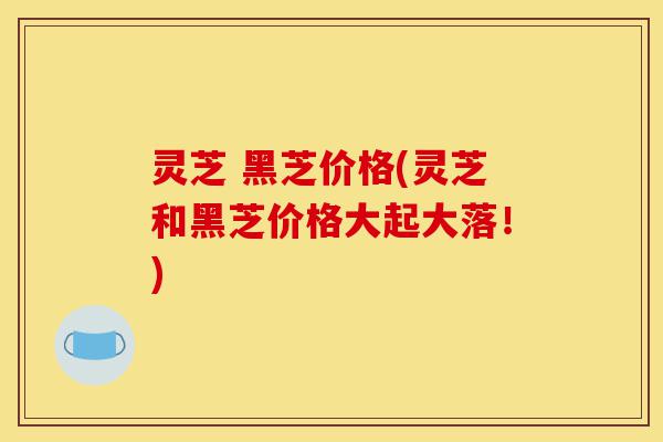 灵芝 黑芝价格(灵芝和黑芝价格大起大落!)-第1张图片-灵芝之家 灵芝 黑芝价格(灵芝和黑芝价格大起大落!)-第1张图片-灵芝之家