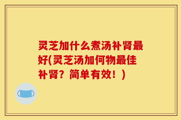 灵芝加什么煮汤补肾最好(灵芝汤加何物最佳补肾?简单有效!)-第1张图片-灵芝之家 灵芝加什么煮汤补肾最好(灵芝汤加何物最佳补肾?简单有效!)-第1张图片-灵芝之家