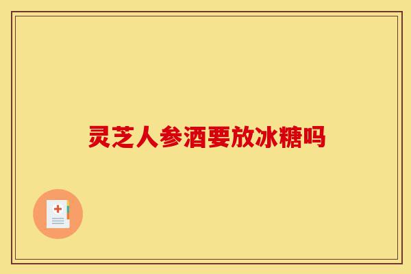 灵芝人参酒要放冰糖吗-第1张图片-灵芝之家