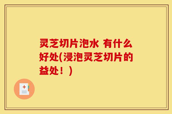 灵芝切片泡水 有什么好处(浸泡灵芝切片的益处!)-第1张图片-灵芝之家 灵芝切片泡水 有什么好处(浸泡灵芝切片的益处!)-第1张图片-灵芝之家