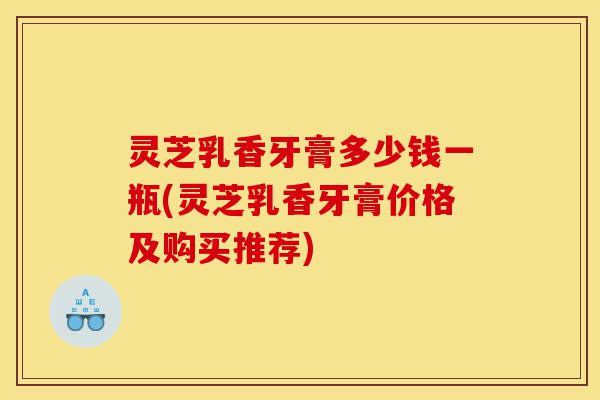 灵芝乳香牙膏多少钱一瓶(灵芝乳香牙膏价格及购买推荐)-第1张图片-灵芝之家 灵芝乳香牙膏多少钱一瓶(灵芝乳香牙膏价格及购买推荐)-第1张图片-灵芝之家