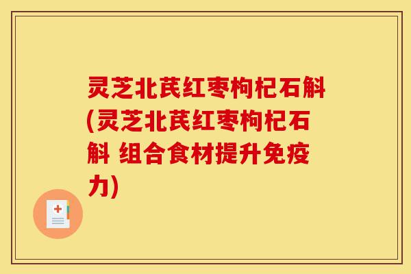 灵芝北芪红枣枸杞石斛(灵芝北芪红枣枸杞石斛 组合食材提升免疫力)-第1张图片-灵芝之家