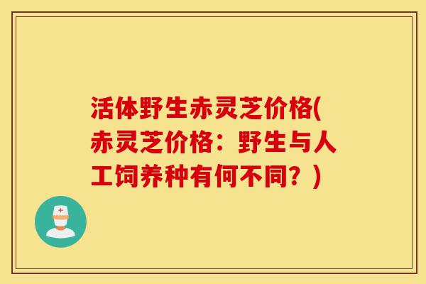 活体野生赤灵芝价格(赤灵芝价格:野生与人工饲养种有何不同?)-第1张图片-灵芝之家 活体野生赤灵芝价格(赤灵芝价格:野生与人工饲养种有何不同?)-第1张图片-灵芝之家
