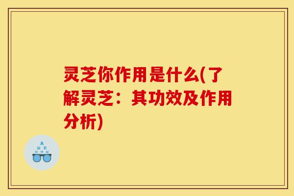 灵芝你作用是什么(了解灵芝:其功效及作用分析)-第1张图片-灵芝之家 灵芝你作用是什么(了解灵芝:其功效及作用分析)-第1张图片-灵芝之家