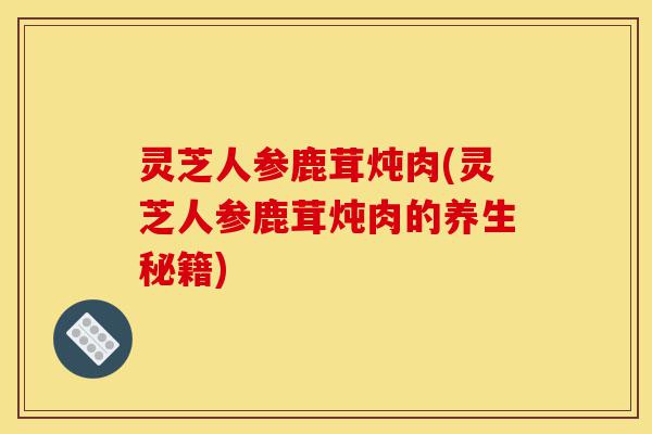灵芝人参鹿茸炖肉(灵芝人参鹿茸炖肉的养生秘籍)-第1张图片-灵芝之家 灵芝人参鹿茸炖肉(灵芝人参鹿茸炖肉的养生秘籍)-第1张图片-灵芝之家