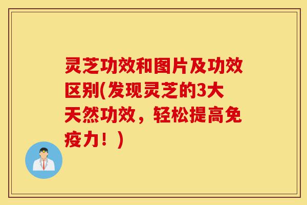 灵芝功效和图片及功效区别(发现灵芝的3大天然功效，轻松提高免疫力！)-第1张图片-灵芝之家