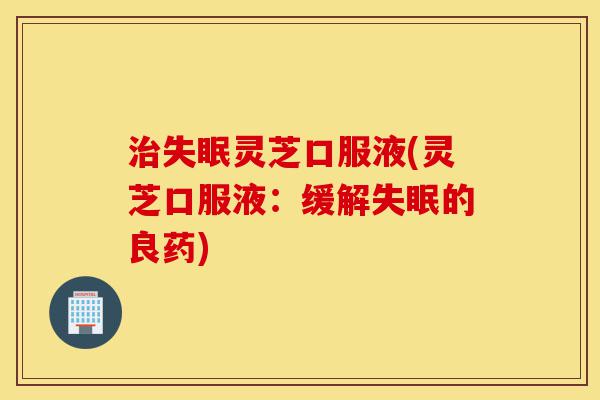 治失眠灵芝口服液(灵芝口服液:缓解失眠的良药)-第1张图片-灵芝之家 治失眠灵芝口服液(灵芝口服液:缓解失眠的良药)-第1张图片-灵芝之家