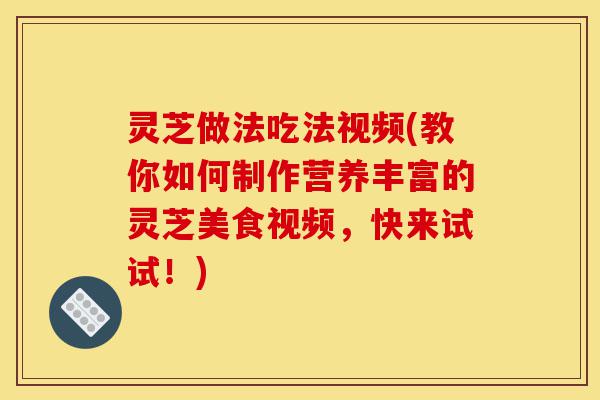 灵芝做法吃法视频(教你如何制作营养丰富的灵芝美食视频,快来试试!)-第1张图片-灵芝之家 灵芝做法吃法视频(教你如何制作营养丰富的灵芝美食视频,快来试试!)-第1张图片-灵芝之家