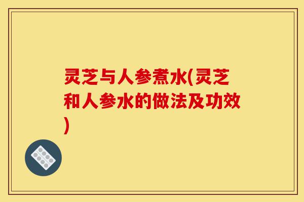 灵芝与人参煮水(灵芝和人参水的做法及功效)-第1张图片-灵芝之家 灵芝与人参煮水(灵芝和人参水的做法及功效)-第1张图片-灵芝之家