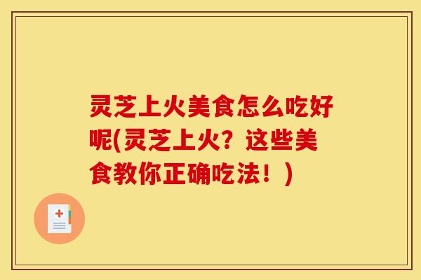 灵芝上火美食怎么吃好呢(灵芝上火？这些美食教你正确吃法！)-第1张图片-灵芝之家