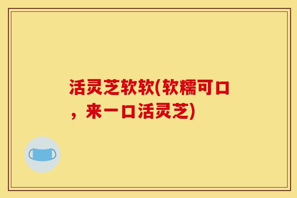 活灵芝软软(软糯可口,来一口活灵芝)-第1张图片-灵芝之家 活灵芝软软(软糯可口,来一口活灵芝)-第1张图片-灵芝之家