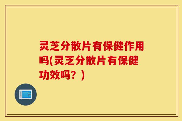 灵芝分散片有保健作用吗(灵芝分散片有保健功效吗?)-第1张图片-灵芝之家 灵芝分散片有保健作用吗(灵芝分散片有保健功效吗?)-第1张图片-灵芝之家