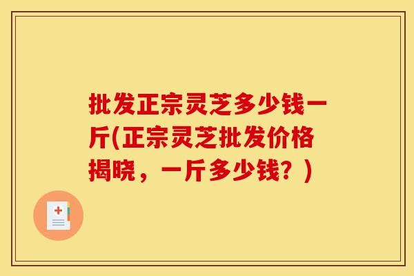 批发正宗灵芝多少钱一斤(正宗灵芝批发价格揭晓，一斤多少钱？)-第1张图片-灵芝之家