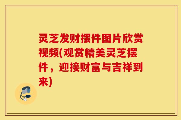 灵芝发财摆件图片欣赏视频(观赏精美灵芝摆件,迎接财富与吉祥到来)-第1张图片-灵芝之家 灵芝发财摆件图片欣赏视频(观赏精美灵芝摆件,迎接财富与吉祥到来)-第1张图片-灵芝之家