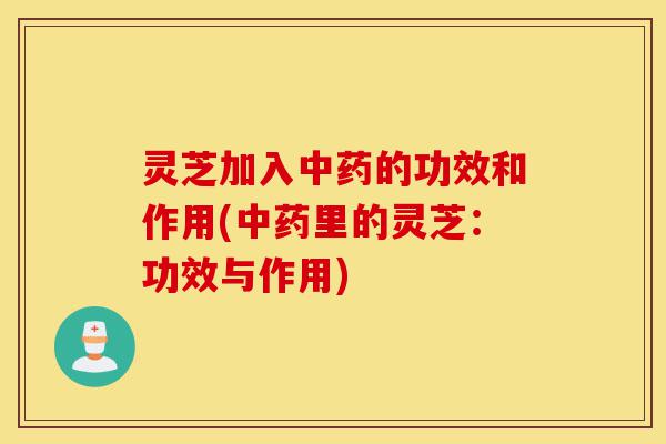 灵芝加入中药的功效和作用(中药里的灵芝:功效与作用)-第1张图片-灵芝之家 灵芝加入中药的功效和作用(中药里的灵芝:功效与作用)-第1张图片-灵芝之家