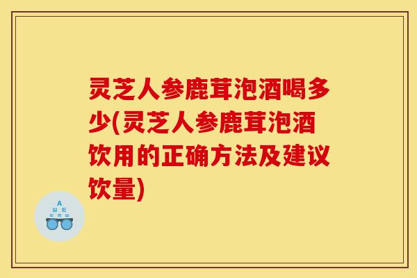 灵芝人参鹿茸泡酒喝多少(灵芝人参鹿茸泡酒饮用的正确方法及建议饮量)-第1张图片-灵芝之家 灵芝人参鹿茸泡酒喝多少(灵芝人参鹿茸泡酒饮用的正确方法及建议饮量)-第1张图片-灵芝之家