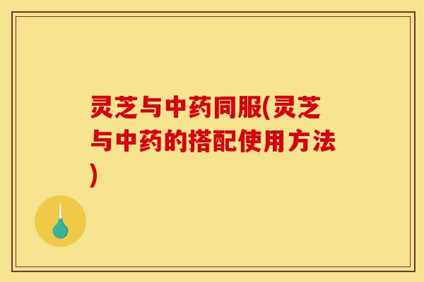 灵芝与中药同服(灵芝与中药的搭配使用方法)-第1张图片-灵芝之家 灵芝与中药同服(灵芝与中药的搭配使用方法)-第1张图片-灵芝之家