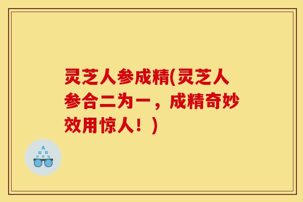 灵芝人参成精(灵芝人参合二为一,成精奇妙效用惊人!)-第1张图片-灵芝之家 灵芝人参成精(灵芝人参合二为一,成精奇妙效用惊人!)-第1张图片-灵芝之家