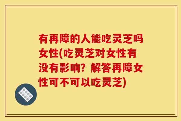有再障的人能吃灵芝吗女性(吃灵芝对女性有没有影响?解答再障女性可不可以吃灵芝)-第1张图片-灵芝之家 有再障的人能吃灵芝吗女性(吃灵芝对女性有没有影响?解答再障女性可不可以吃灵芝)-第1张图片-灵芝之家
