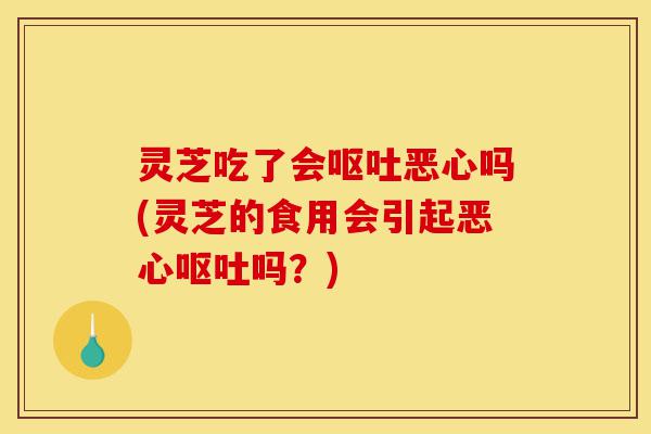 灵芝吃了会呕吐恶心吗(灵芝的食用会引起恶心呕吐吗？)-第1张图片-灵芝之家