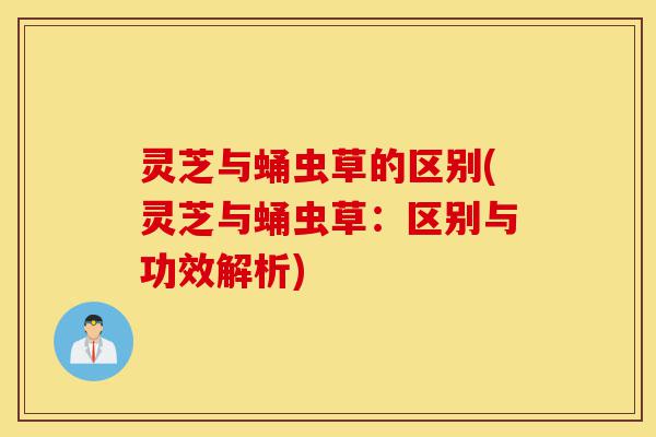 灵芝与蛹虫草的区别(灵芝与蛹虫草:区别与功效解析)-第1张图片-灵芝之家 灵芝与蛹虫草的区别(灵芝与蛹虫草:区别与功效解析)-第1张图片-灵芝之家
