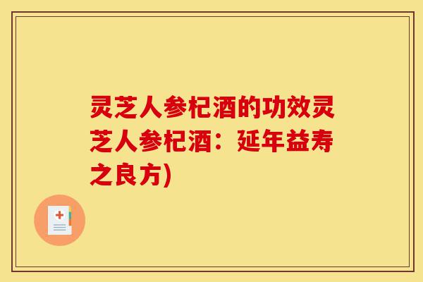 灵芝人参杞酒的功效灵芝人参杞酒:延年益寿之良方)-第1张图片-灵芝之家 灵芝人参杞酒的功效灵芝人参杞酒:延年益寿之良方)-第1张图片-灵芝之家