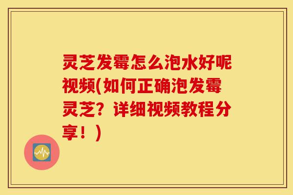 灵芝发霉怎么泡水好呢视频(如何正确泡发霉灵芝?详细视频教程分享!)-第1张图片-灵芝之家 灵芝发霉怎么泡水好呢视频(如何正确泡发霉灵芝?详细视频教程分享!)-第1张图片-灵芝之家