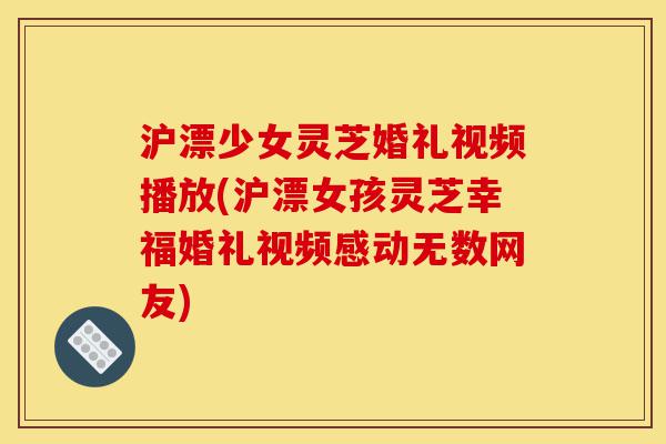 沪漂少女灵芝婚礼视频播放(沪漂女孩灵芝幸福婚礼视频感动无数网友)-第1张图片-灵芝之家 沪漂少女灵芝婚礼视频播放(沪漂女孩灵芝幸福婚礼视频感动无数网友)-第1张图片-灵芝之家