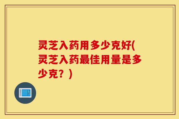 灵芝入药用多少克好(灵芝入药最佳用量是多少克?)-第1张图片-灵芝之家 灵芝入药用多少克好(灵芝入药最佳用量是多少克?)-第1张图片-灵芝之家