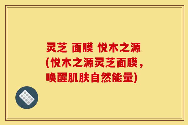 灵芝 面膜 悦木之源(悦木之源灵芝面膜,唤醒肌肤自然能量)-第1张图片-灵芝之家 灵芝 面膜 悦木之源(悦木之源灵芝面膜,唤醒肌肤自然能量)-第1张图片-灵芝之家